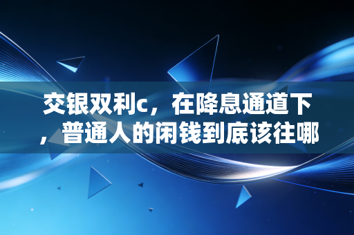 交银双利c，在降息通道下，普通人的闲钱到底该往哪放？