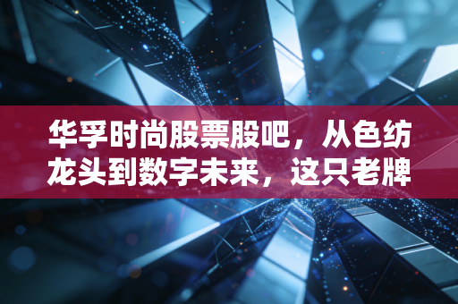 华孚时尚股票股吧，从色纺龙头到数字未来，这只老牌纺织股还能翻身吗？