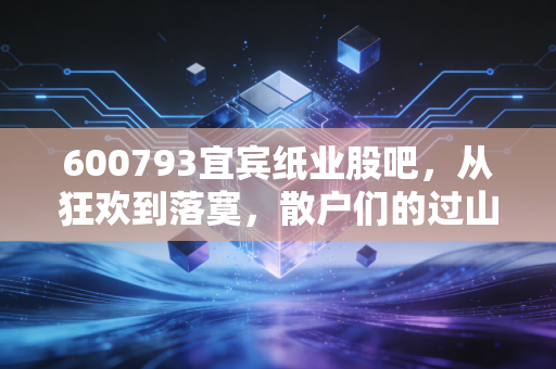 600793宜宾纸业股吧,从狂欢到落寞,散户们的过山车人生实录