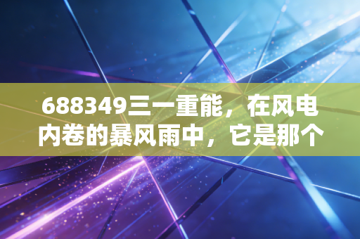 688349三一重能,在风电内卷的暴风雨中,它是那个手握利刃的破局者吗?