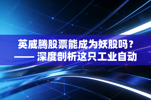 英威腾股票能成为妖股吗？—— 深度剖析这只工业自动化老将的爆发潜力与投资陷阱