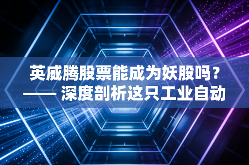 英威腾股票能成为妖股吗？—— 深度剖析这只工业自动化老将的爆发潜力与投资陷阱