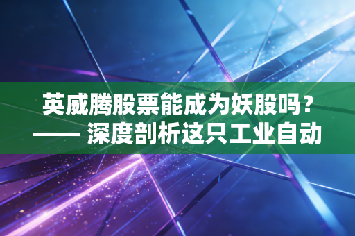 英威腾股票能成为妖股吗？—— 深度剖析这只工业自动化老将的爆发潜力与投资陷阱
