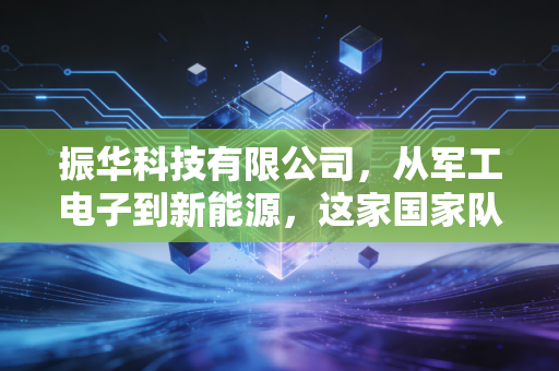 振华科技有限公司,从军工电子到新能源,这家国家队选手能否撑起国产半导体的脊梁?