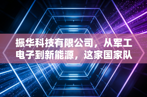 振华科技有限公司，从军工电子到新能源，这家国家队选手能否撑起国产半导体的脊梁？