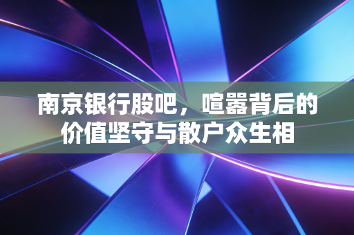 南京银行股吧,喧嚣背后的价值坚守与散户众生相