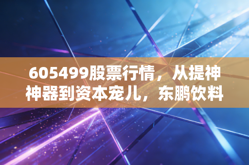 605499股票行情，从提神神器到资本宠儿，东鹏饮料还能续写神话吗？