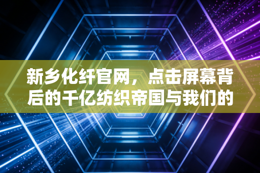 新乡化纤官网,点击屏幕背后的千亿纺织帝国与我们的衣食住行