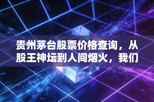 贵州茅台股票价格查询，从股王神坛到人间烟火，我们该如何看待当下的茅台？