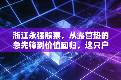 浙江永强股票,从露营热的急先锋到价值回归,这只户外用品龙头还能否再续辉煌?