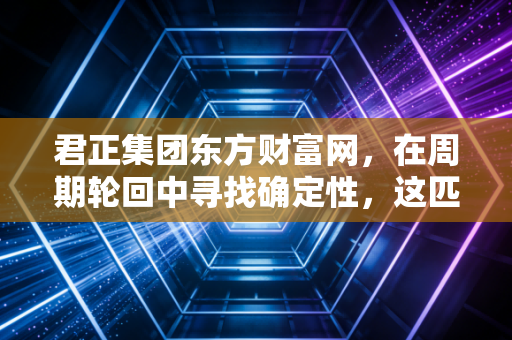 君正集团东方财富网，在周期轮回中寻找确定性，这匹化工黑马还能跑多远？