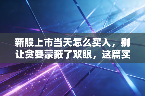 新股上市当天怎么买入，别让贪婪蒙蔽了双眼，这篇实战指南请收好