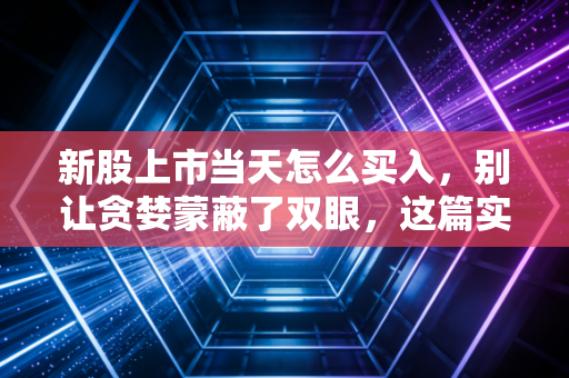 新股上市当天怎么买入，别让贪婪蒙蔽了双眼，这篇实战指南请收好