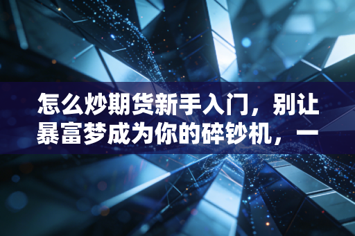 怎么炒期货新手入门,别让暴富梦成为你的碎钞机,一位老韭菜的肺腑之言