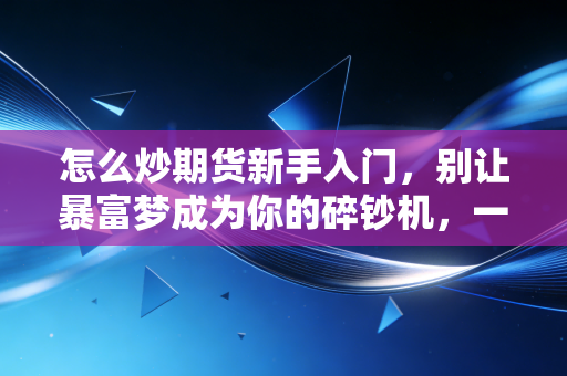 怎么炒期货新手入门,别让暴富梦成为你的碎钞机,一位老韭菜的肺腑之言
