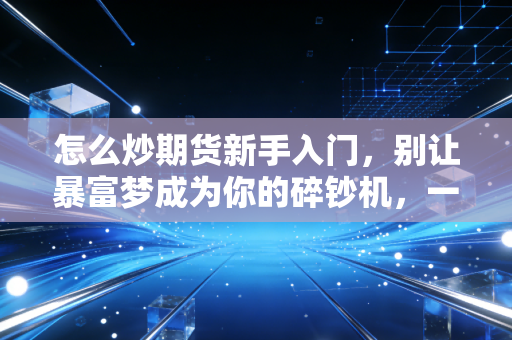 怎么炒期货新手入门,别让暴富梦成为你的碎钞机,一位老韭菜的肺腑之言