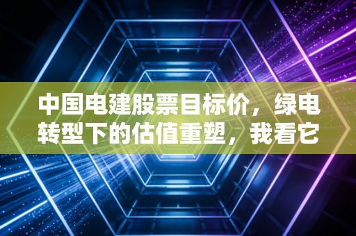 中国电建股票目标价,绿电转型下的估值重塑,我看它能到多少?