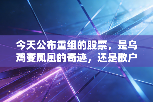 今天公布重组的股票,是乌鸡变凤凰的奇迹,还是散户最后的狂欢?