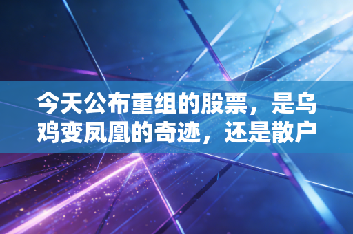 今天公布重组的股票,是乌鸡变凤凰的奇迹,还是散户最后的狂欢?