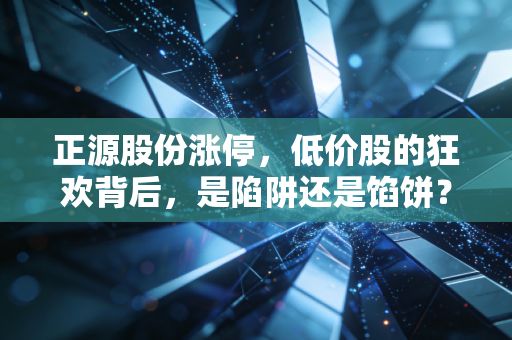 正源股份涨停，低价股的狂欢背后，是陷阱还是馅饼？