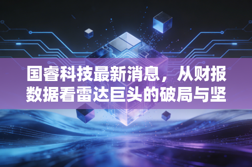 国睿科技最新消息，从财报数据看雷达巨头的破局与坚守，我们该如何理解它的投资价值？