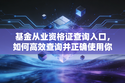 基金从业资格证查询入口,如何高效查询并正确使用你的金融敲门砖