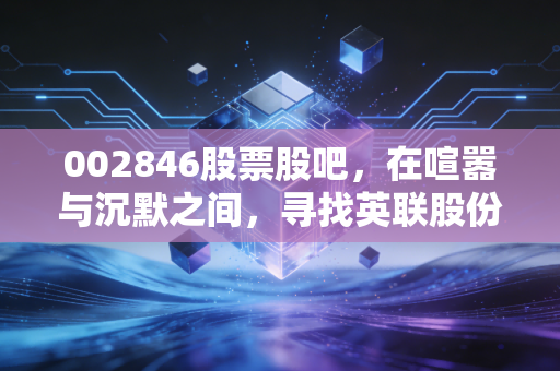 002846股票股吧，在喧嚣与沉默之间，寻找英联股份的真实价值