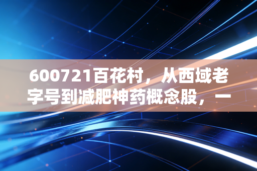 600721百花村，从西域老字号到减肥神药概念股，一场关于重生的资本博弈