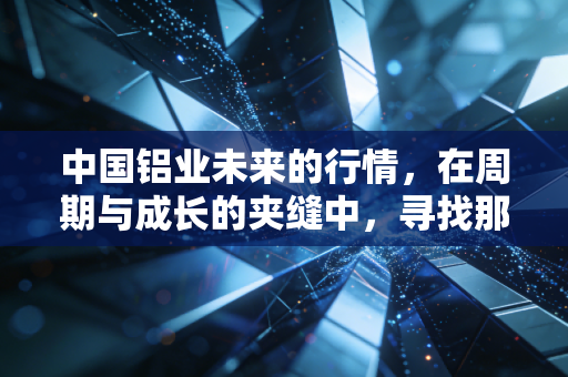 中国铝业未来的行情，在周期与成长的夹缝中，寻找那个被低估的白银时代