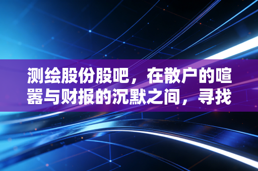 测绘股份股吧，在散户的喧嚣与财报的沉默之间，寻找那份确定性