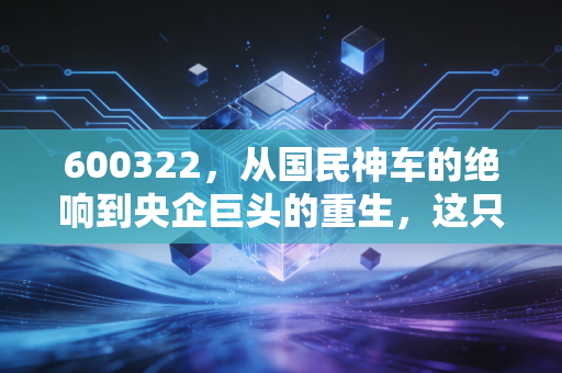 600322，从国民神车的绝响到央企巨头的重生，这只代码背后的资本启示录