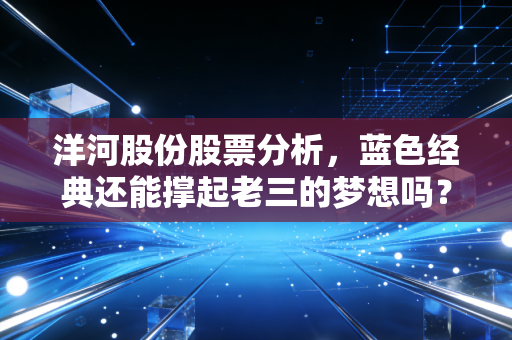 洋河股份股票分析，蓝色经典还能撑起老三的梦想吗？深度复盘与投资思考