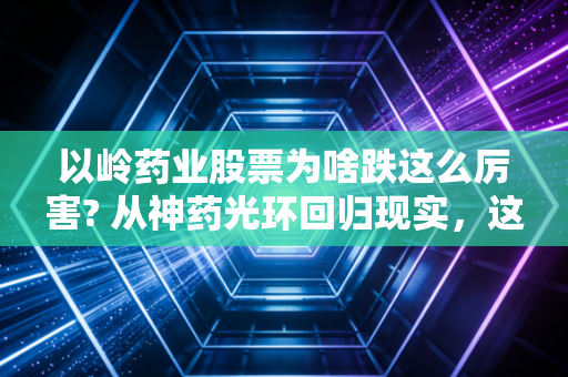 以岭药业股票为啥跌这么厉害? 从神药光环回归现实，这背后的逻辑你得懂