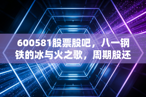 600581股票股吧，八一钢铁的冰与火之歌，周期股还能持有吗？
