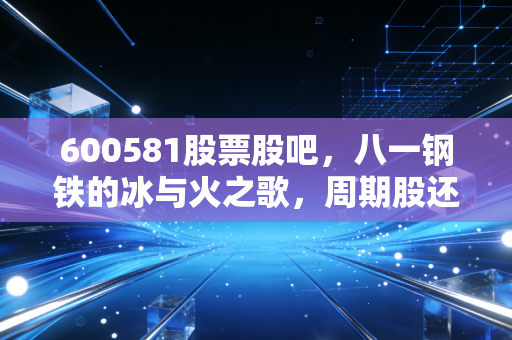 600581股票股吧，八一钢铁的冰与火之歌，周期股还能持有吗？