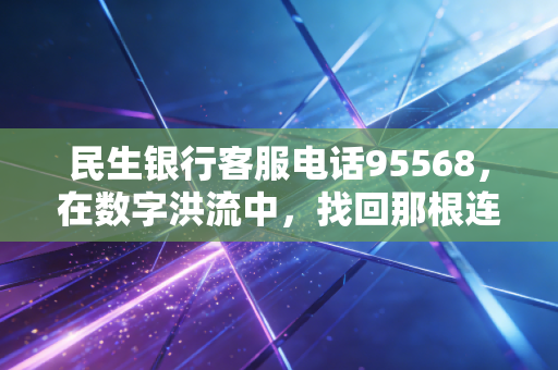 民生银行客服电话95568，在数字洪流中，找回那根连接财富与生活的救命稻草