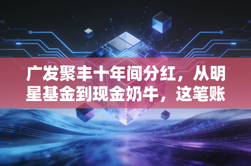 广发聚丰十年间分红，从明星基金到现金奶牛，这笔账该怎么算？