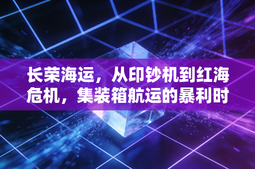 长荣海运，从印钞机到红海危机，集装箱航运的暴利时代还能持续多久？