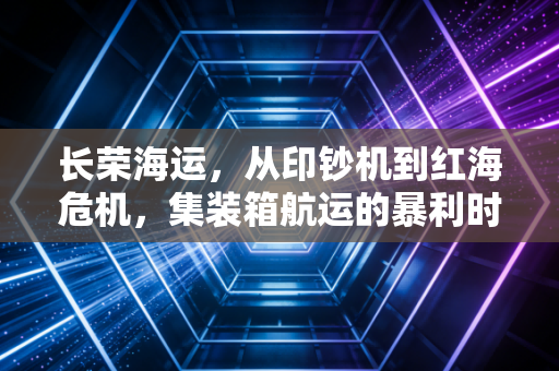 长荣海运，从印钞机到红海危机，集装箱航运的暴利时代还能持续多久？