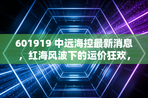 601919 中远海控最新消息，红海风波下的运价狂欢，这艘巨轮还能带我们驶向何方？