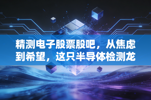 精测电子股票股吧，从焦虑到希望，这只半导体检测龙头还能上车吗？