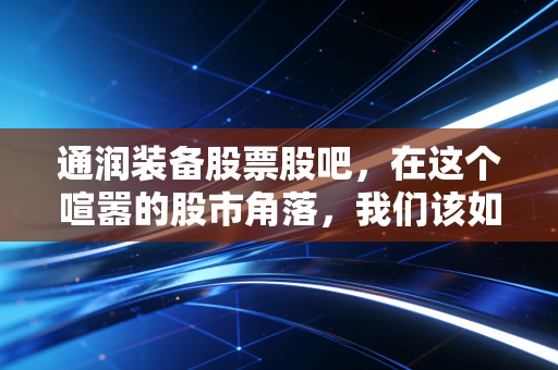 通润装备股票股吧，在这个喧嚣的股市角落，我们该如何看懂通润装备的未来？
