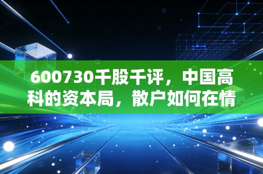 600730千股千评，中国高科的资本局，散户如何在情绪的迷雾中寻找灯塔？