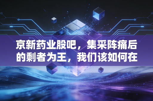 京新药业股吧，集采阵痛后的剩者为王，我们该如何在焦虑中寻找价值？