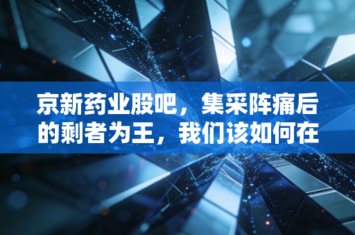 京新药业股吧，集采阵痛后的剩者为王，我们该如何在焦虑中寻找价值？