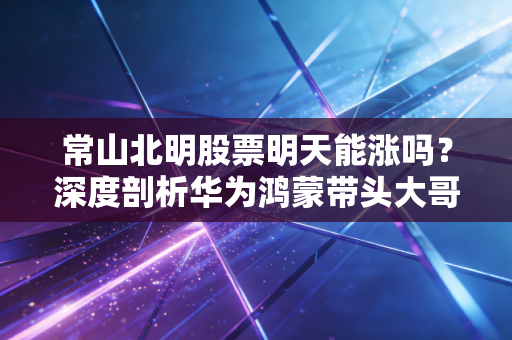 常山北明股票明天能涨吗?深度剖析华为鸿蒙带头大哥的涨跌逻辑与博弈心态
