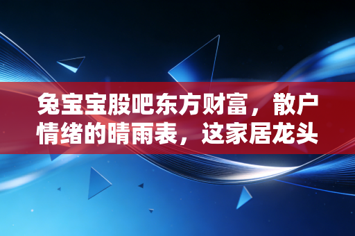 兔宝宝股吧东方财富，散户情绪的晴雨表，这家居龙头还能否穿越周期？
