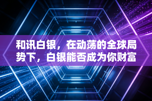 和讯白银，在动荡的全球局势下，白银能否成为你财富逆袭的奇兵？