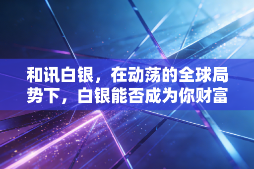 和讯白银，在动荡的全球局势下，白银能否成为你财富逆袭的奇兵？