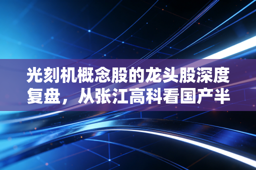 光刻机概念股的龙头股深度复盘,从张江高科看国产半导体设备的悲壮与荣光